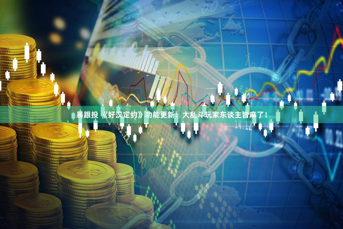 易跟投 《好汉定约》功能更新：大乱斗玩家东谈主皆麻了！