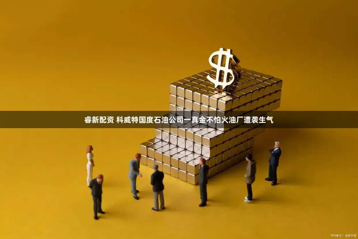 睿新配资 科威特国度石油公司一真金不怕火油厂遭袭生气