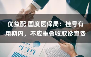 优益配 国度医保局：挂号有用期内，不应重叠收取诊查费
