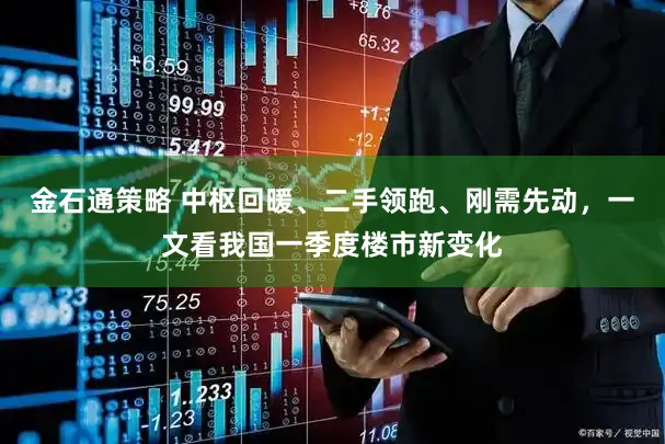 金石通策略 中枢回暖、二手领跑、刚需先动，一文看我国一季度楼市新变化