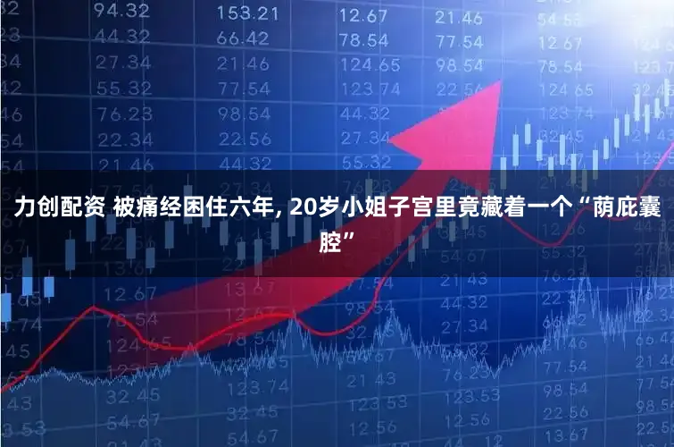 力创配资 被痛经困住六年, 20岁小姐子宫里竟藏着一个“荫庇囊腔”