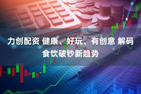 力创配资 健康、好玩、有创意 解码食饮破钞新趋势