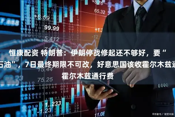 恒康配资 特朗普:伊朗停战修起还不够好,要“拿走石油”,7日最终期限不可改,好意思国该收霍尔木兹通行费