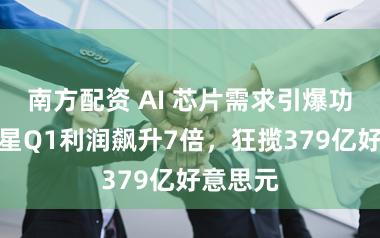 南方配资 AI 芯片需求引爆功绩!三星Q1利润飙升7倍,狂揽379亿好意思元