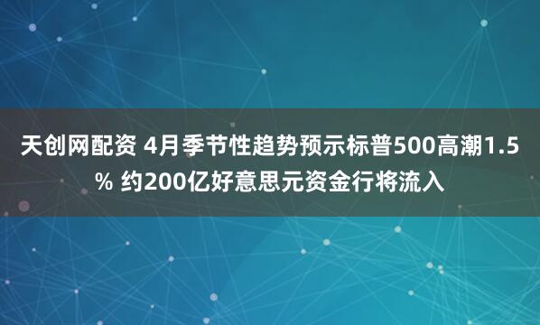 天创网配资 4月季节性趋势预示标普500高潮1.5% 约200亿好意思元资金行将流入