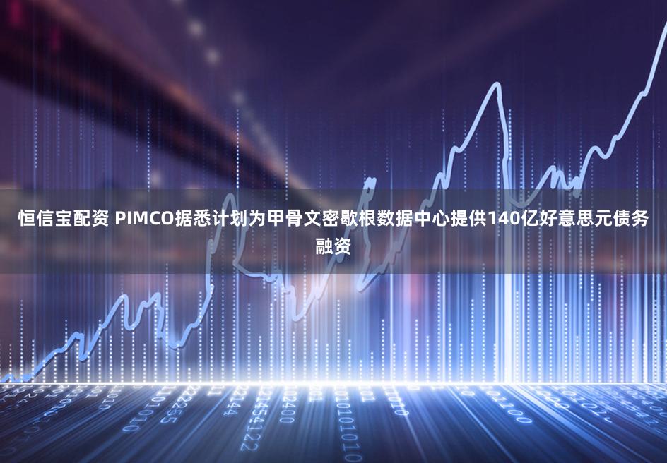恒信宝配资 PIMCO据悉计划为甲骨文密歇根数据中心提供140亿好意思元债务融资