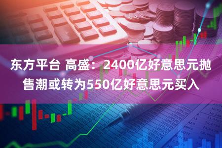 东方平台 高盛:2400亿好意思元抛售潮或转为550亿好意思元买入