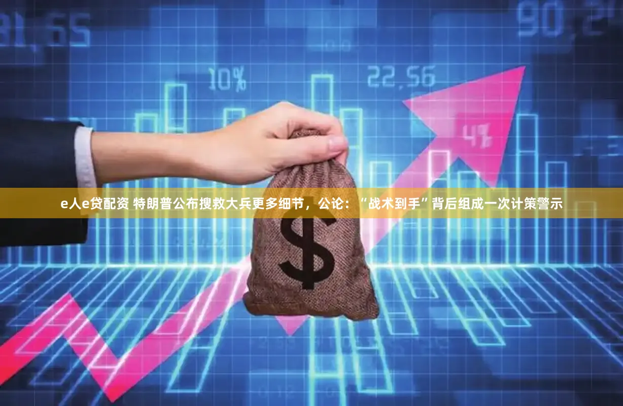 e人e贷配资 特朗普公布搜救大兵更多细节,公论:“战术到手”背后组成一次计策警示