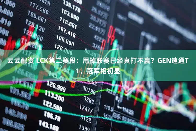 云云配资 LCK第二赛段：甩掉联赛已经真打不赢？GEN速通T1，冠军相初显