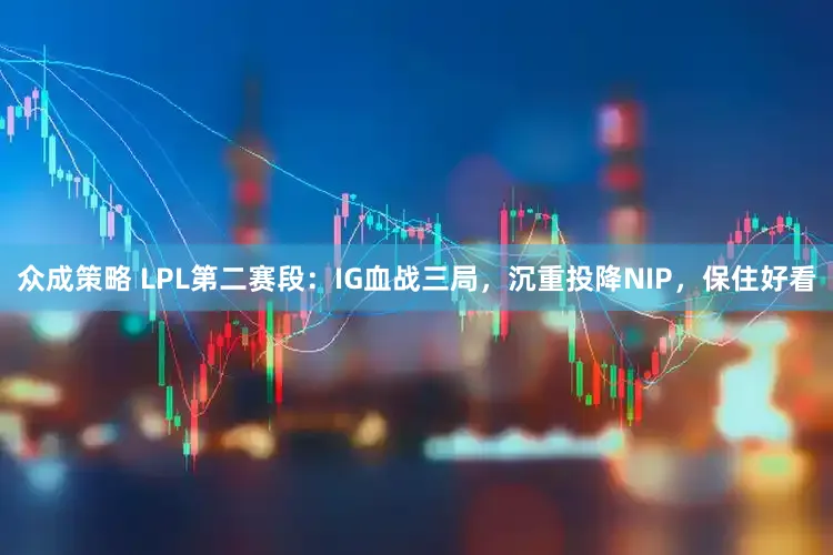 众成策略 LPL第二赛段:IG血战三局,沉重投降NIP,保住好看