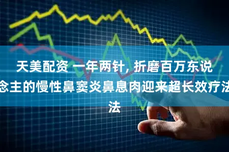天美配资 一年两针, 折磨百万东说念主的慢性鼻窦炎鼻息肉迎来超长效疗法