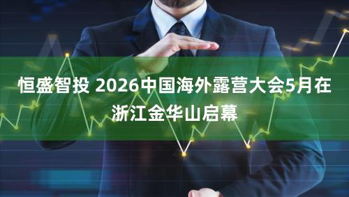 恒盛智投 2026中国海外露营大会5月在浙江金华山启幕