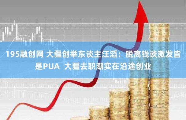 195融创网 大疆创举东谈主汪滔:脱离钱谈激发皆是PUA 大疆去职潮实在沿途创业