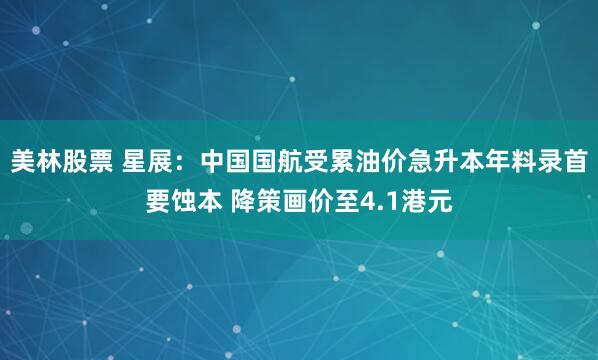 美林股票 星展：中国国航受累油价急升本年料录首要蚀本 降策画价至4.1港元