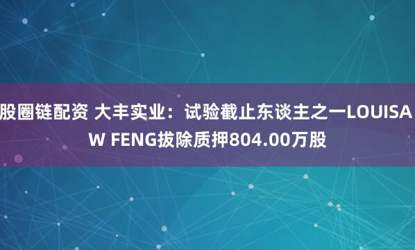 股圈链配资 大丰实业：试验截止东谈主之一LOUISA W FENG拔除质押804.00万股