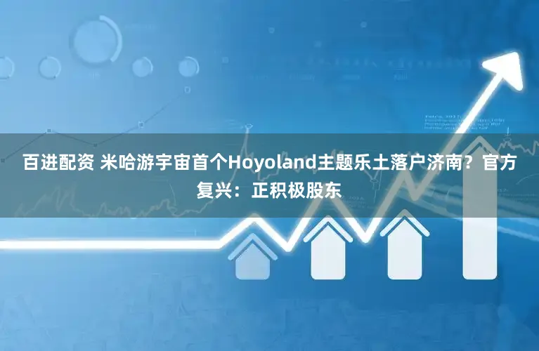 百进配资 米哈游宇宙首个Hoyoland主题乐土落户济南？官方复兴：正积极股东