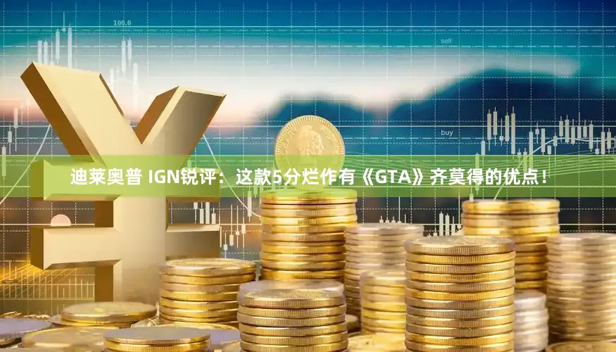 迪莱奥普 IGN锐评:这款5分烂作有《GTA》齐莫得的优点!