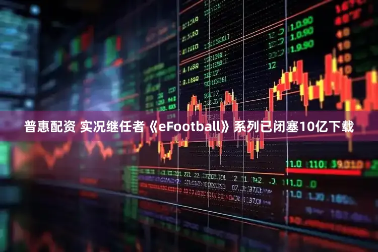 普惠配资 实况继任者《eFootball》系列已闭塞10亿下载