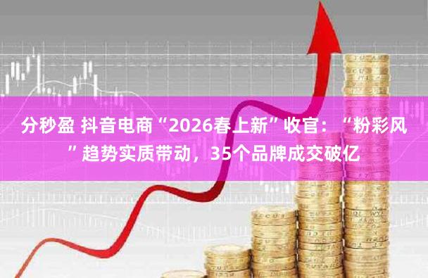 分秒盈 抖音电商“2026春上新”收官:“粉彩风”趋势实质带动,35个品牌成交破亿