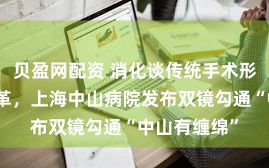 贝盈网配资 消化谈传统手术形式迎来新变革,上海中山病院发布双镜勾通“中山有缠绵”