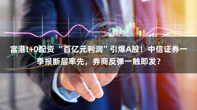 富港t+0配资 “百亿元利润”引爆A股！中信证券一季报断层率先，券商反弹一触即发？