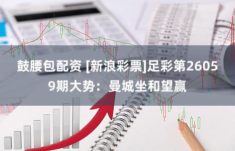 鼓腰包配资 [新浪彩票]足彩第26059期大势：曼城坐和望赢