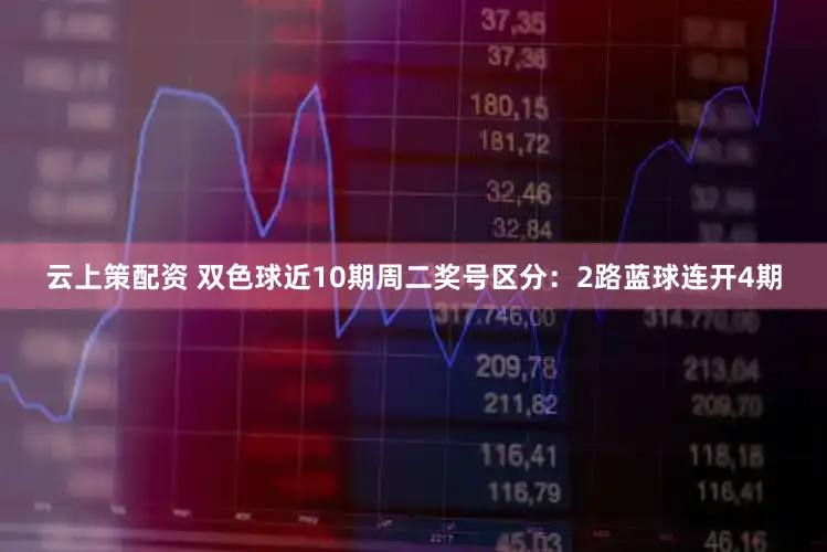 云上策配资 双色球近10期周二奖号区分：2路蓝球连开4期