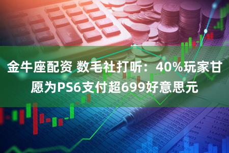 金牛座配资 数毛社打听：40%玩家甘愿为PS6支付超699好意思元