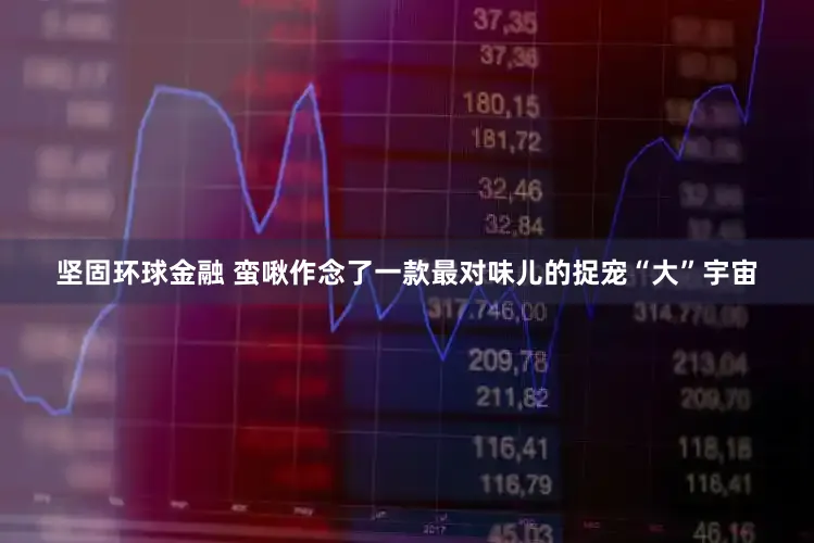 坚固环球金融 蛮啾作念了一款最对味儿的捉宠“大”宇宙