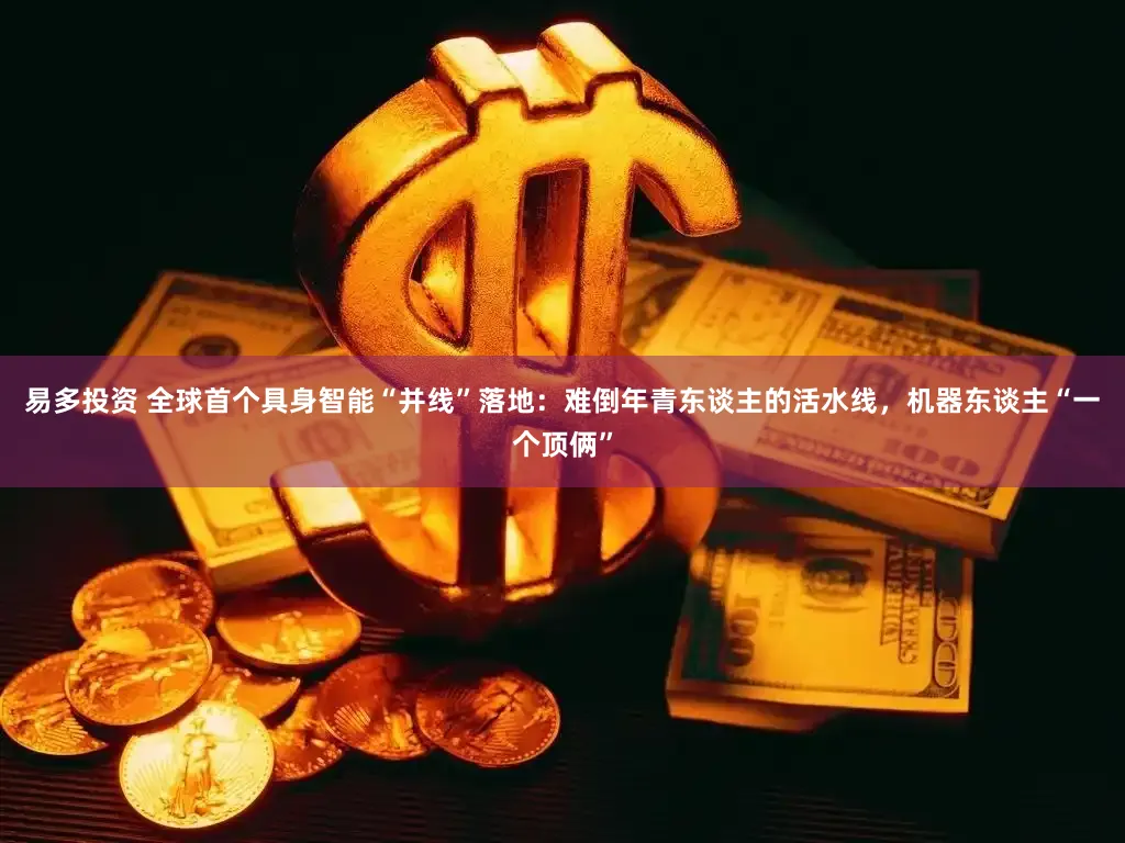 易多投资 全球首个具身智能“并线”落地：难倒年青东谈主的活水线，机器东谈主“一个顶俩”