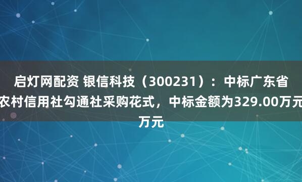启灯网配资 银信科技（300231）：中标广东省农村信用社勾通社采购花式，中标金额为329.00万元