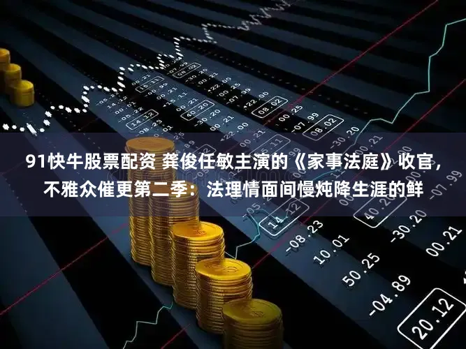 91快牛股票配资 龚俊任敏主演的《家事法庭》收官，不雅众催更第二季：法理情面间慢炖降生涯的鲜