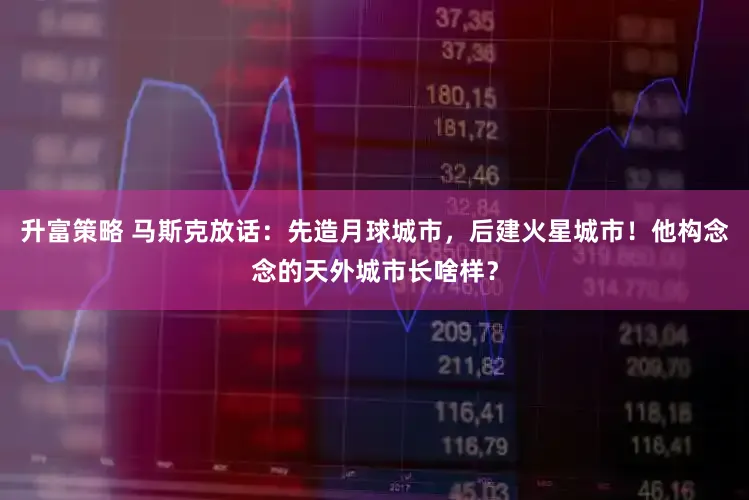 升富策略 马斯克放话：先造月球城市，后建火星城市！他构念念的天外城市长啥样？