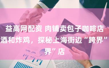 益高网配资 肉铺卖包子咖啡店卖酒和炸鸡，探秘上海街边“跨界”店