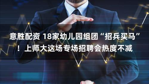 意胜配资 18家幼儿园组团“招兵买马”！上师大这场专场招聘会热度不减