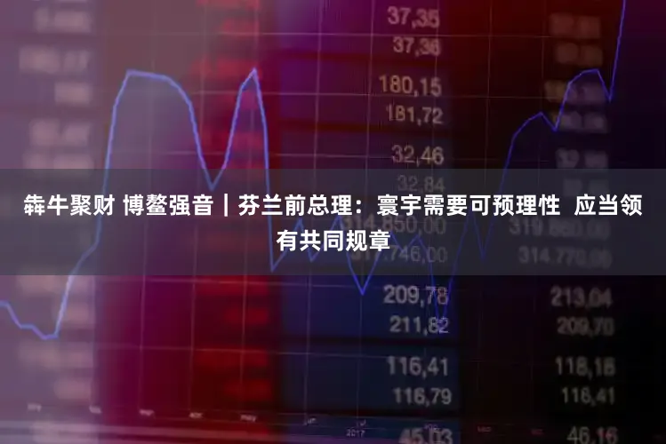 犇牛聚财 博鳌强音｜芬兰前总理：寰宇需要可预理性  应当领有共同规章