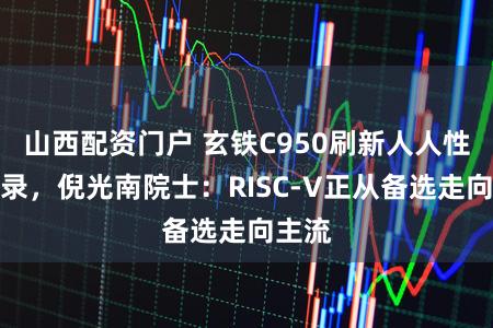 山西配资门户 玄铁C950刷新人人性能记录，倪光南院士：RISC-V正从备选走向主流
