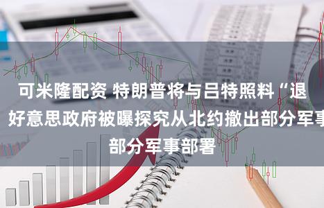 可米隆配资 特朗普将与吕特照料“退群”，好意思政府被曝探究从北约撤出部分军事部署