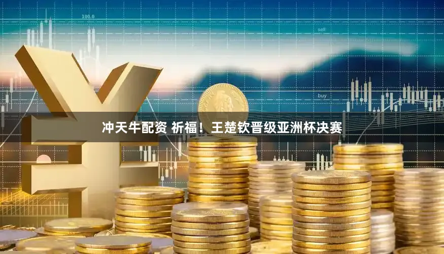 冲天牛配资 祈福！王楚钦晋级亚洲杯决赛