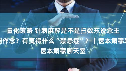 量化策略 针刺麻醉是不是扫数东说念主王人能作念？有莫得什么“禁忌症”？｜医本肃穆聊天室