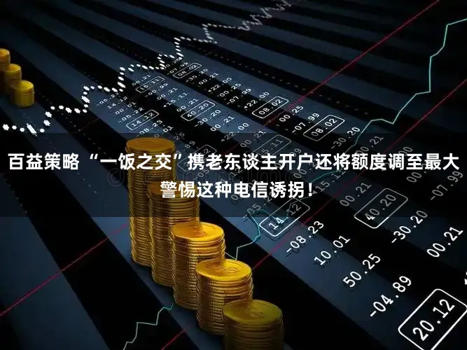 百益策略 “一饭之交”携老东谈主开户还将额度调至最大 警惕这种电信诱拐!