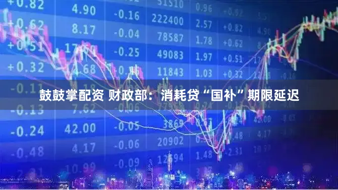 鼓鼓掌配资 财政部：消耗贷“国补”期限延迟