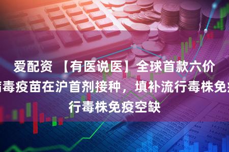 爱配资 【有医说医】全球首款六价轮状病毒疫苗在沪首剂接种,填补流行毒株免疫空缺