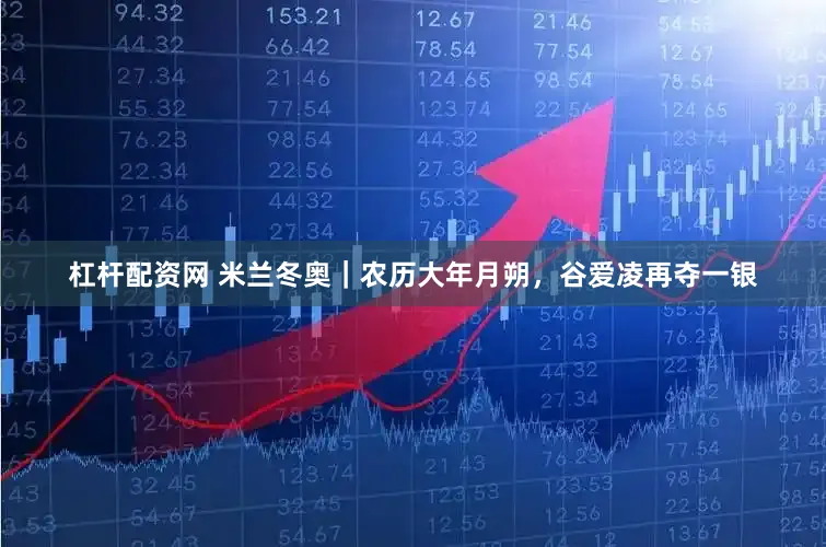 杠杆配资网 米兰冬奥｜农历大年月朔，谷爱凌再夺一银