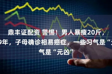 鼎丰证配资 警惕！男人暴瘦20斤，相隔9年，子母确诊相易癌症，一些习气是“元凶”