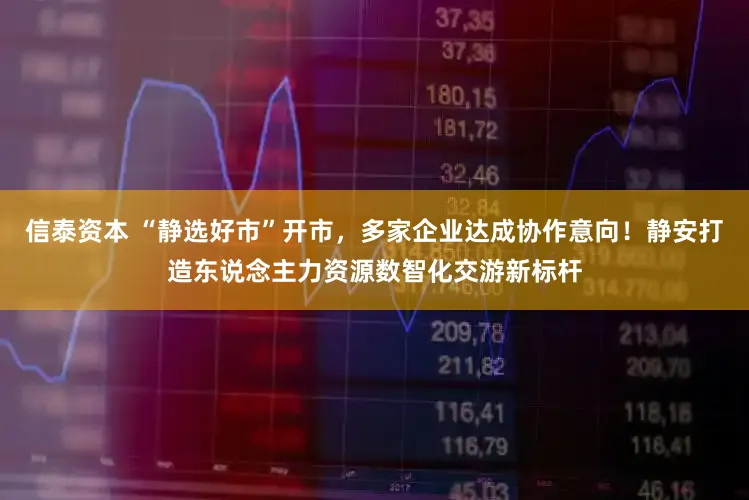 信泰资本 “静选好市”开市，多家企业达成协作意向！静安打造东说念主力资源数智化交游新标杆