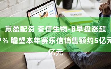 赢盈配资 荃信生物-B早盘涨超7% 瞻望本年赛乐信销售额约5亿元