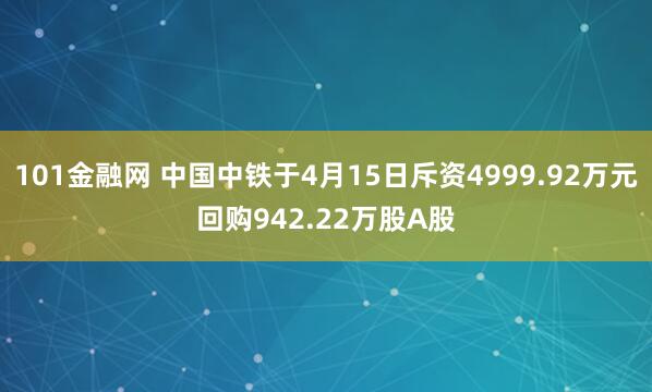 101金融网 中国中铁于4月15日斥资4999.92万元回购942.22万股A股