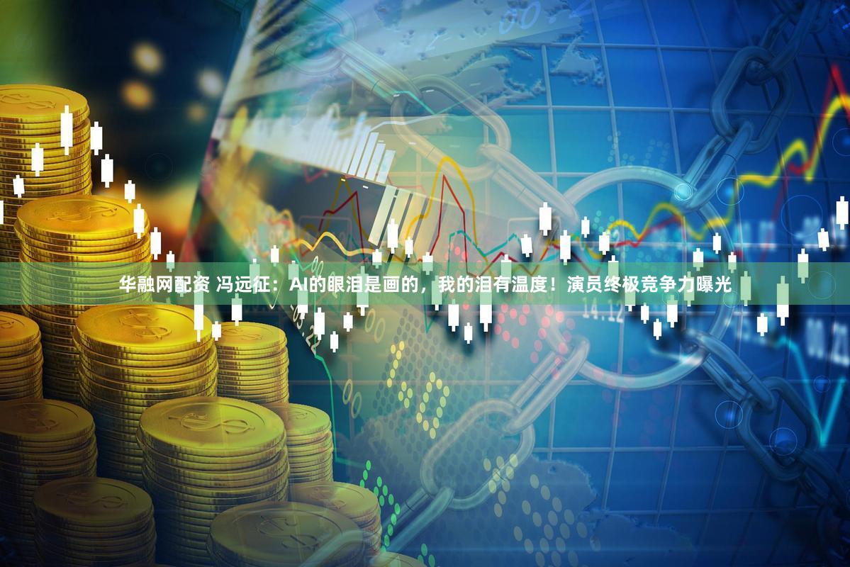 华融网配资 冯远征:AI的眼泪是画的,我的泪有温度!演员终极竞争力曝光