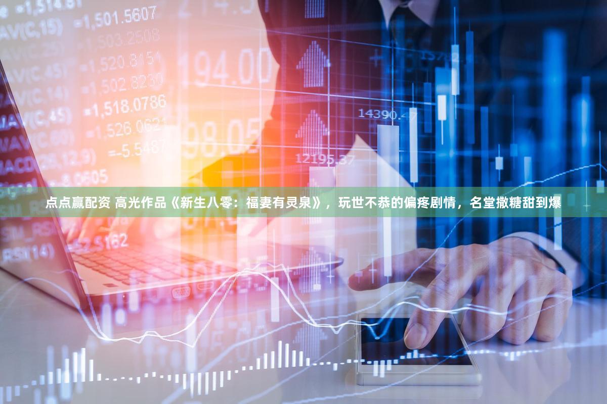 点点赢配资 高光作品《新生八零:福妻有灵泉》,玩世不恭的偏疼剧情,名堂撒糖甜到爆